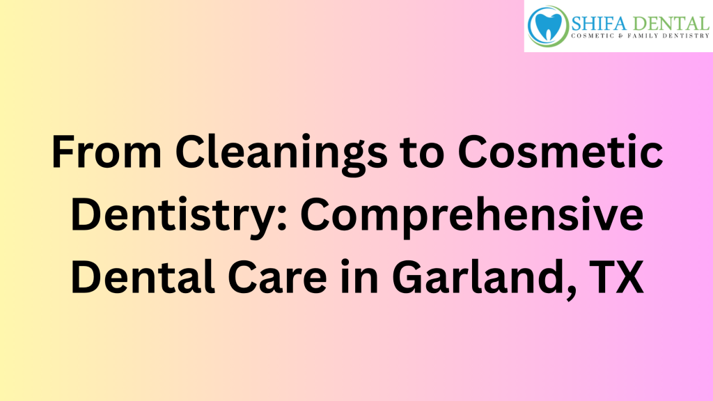 From Cleanings to Cosmetic Dentistry: Comprehensive Dental Care in Garland, TX