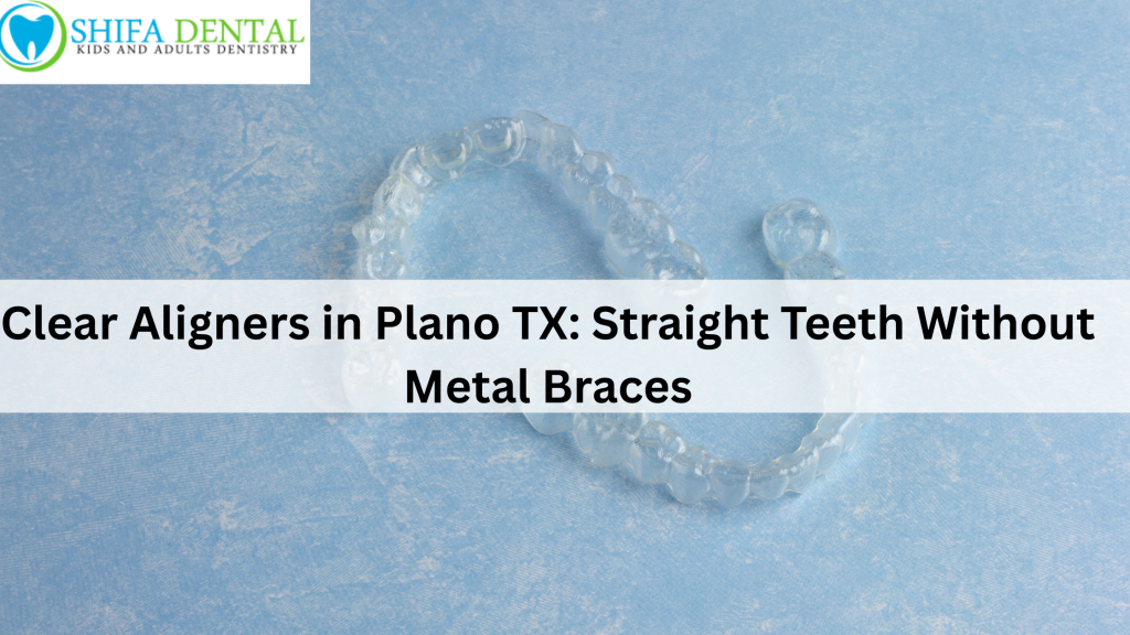 Clear Aligners in Plano TX: Straight Teeth Without Metal Braces