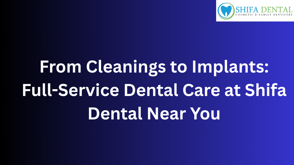 From Cleanings to Implants: Full-Service Dental Care at Shifa Dental Near You