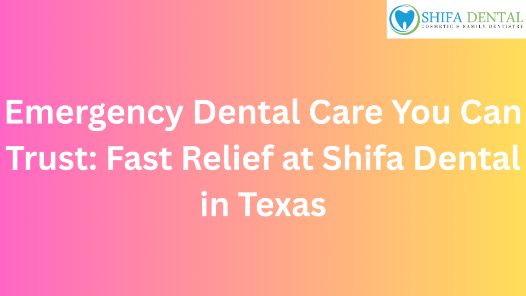 Emergency Dental Care You Can Trust: Fast Relief at Shifa Dental in Texas