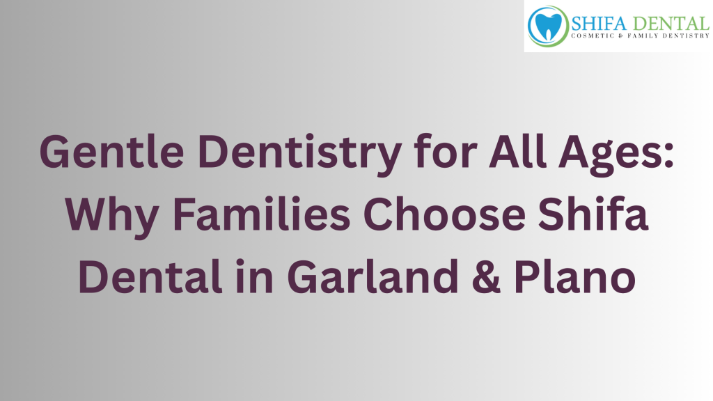 Gentle Dentistry for All Ages: Why Families Choose Shifa Dental in Garland & Plano